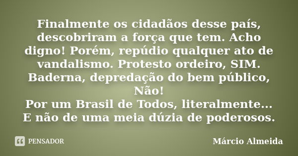 Finalmente os cidadãos desse país, descobriram a força que tem. Acho digno! Porém, repúdio qualquer ato de vandalismo. Protesto ordeiro, SIM. Baderna, depredaçã... Frase de Márcio Almeida.