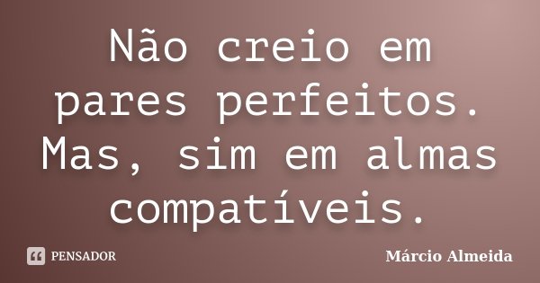 Não creio em pares perfeitos. Mas, sim em almas compatíveis.... Frase de Márcio Almeida.