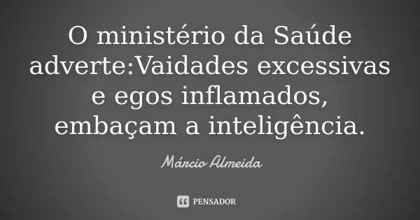 O ministério da Saúde adverte:Vaidades excessivas e egos inflamados, embaçam a inteligência.... Frase de Márcio Almeida.