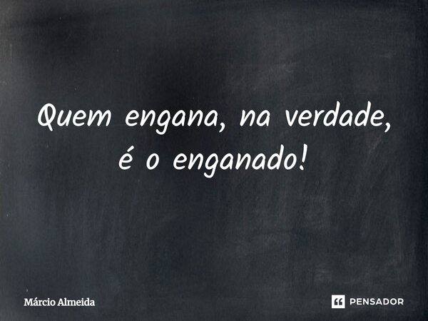 ⁠⁠Quem engana, na verdade, é o enganado!... Frase de Márcio Almeida.