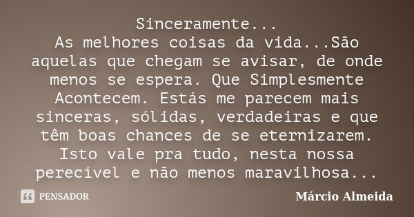 Sinceramente... As melhores coisas da vida...São aquelas que chegam se avisar, de onde menos se espera. Que Simplesmente Acontecem. Estás me parecem mais sincer... Frase de Márcio Almeida.