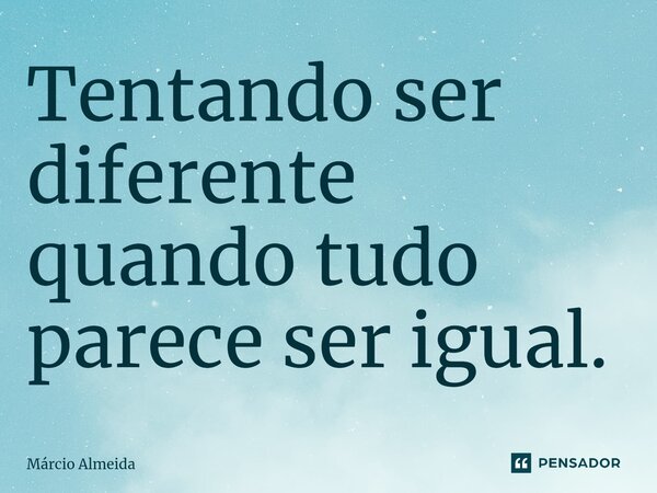 ⁠Tentando ser diferente quando tudo parece ser igual.... Frase de Márcio Almeida.