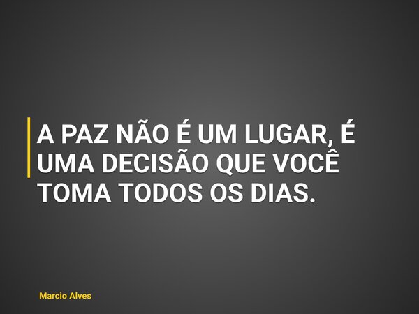 A PAZ NÃO É UM LUGAR, É UMA DECISÃO QUE VOCÊ TOMA TODOS OS DIAS.... Frase de Marcio Alves.