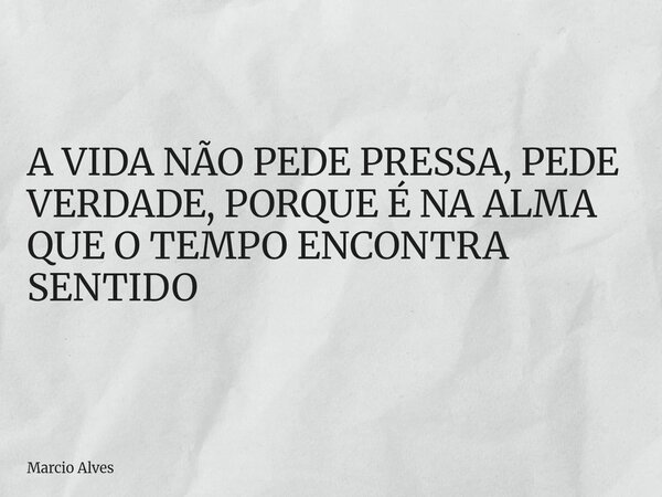 A VIDA NÃO PEDE PRESSA, PEDE VERDADE, PORQUE É NA ALMA QUE O TEMPO ENCONTRA SENTIDO... Frase de Marcio Alves.