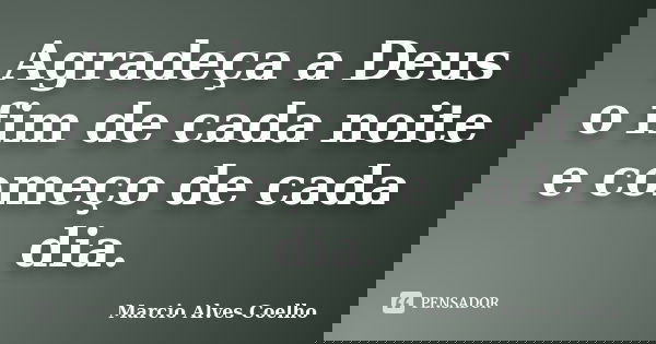 Agradeça a Deus o fim de cada noite e começo de cada dia.... Frase de Marcio Alves Coelho.