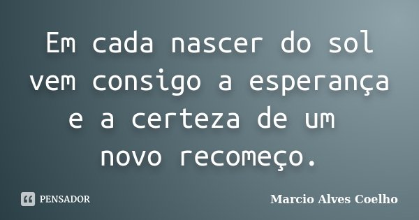 Em cada nascer do sol vem consigo a esperança e a certeza de um novo recomeço.... Frase de Marcio Alves Coelho.