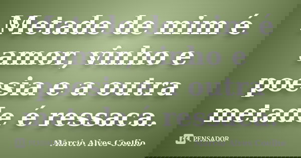 Metade de mim é amor, vinho e poesia e a outra metade é ressaca.... Frase de Marcio Alves Coelho.