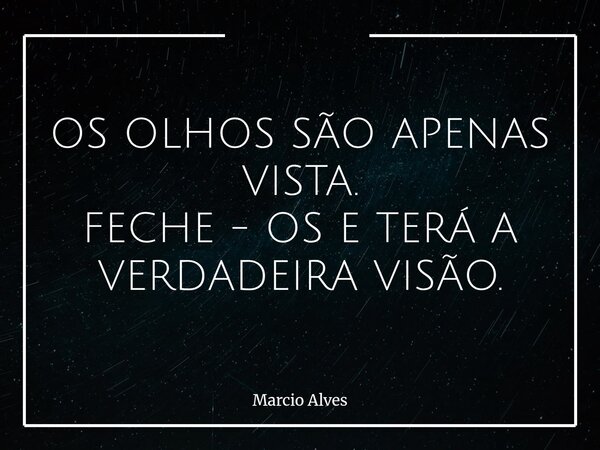 OS OLHOS SÃO APENAS VISTA. FECHE - OS E TERÁ A VERDADEIRA VISÃO.... Frase de Marcio Alves.