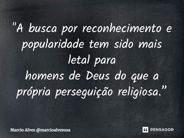 ⁠"A busca por reconhecimento e popularidade tem sido mais letal para homens de Deus do que a própria perseguição religiosa.”... Frase de Marcio Alves marcioalvesusa.
