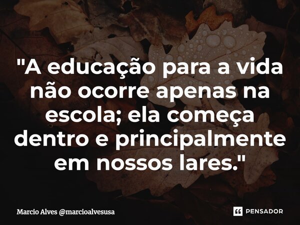 ⁠"A educação para a vida não ocorre apenas na escola; ela começa dentro e principalmente em nossos lares."... Frase de Marcio Alves marcioalvesusa.