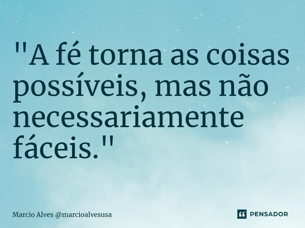 ⁠"A fé torna as coisas possíveis, mas não necessariamente fáceis."... Frase de Marcio Alves marcioalvesusa.