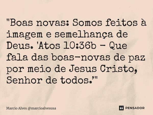 "Boas novas: Somos feitos à imagem e semelhança de Deus. 'Atos 10:36b - Que fala das boas-novas de paz por meio de Jesus Cristo, Senhor de todos.’"... Frase de Marcio Alves marcioalvesusa.