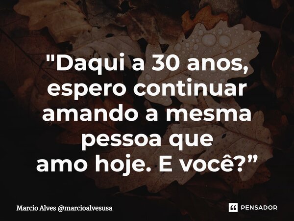 ⁠"Daqui a 30 anos, espero continuar amando a mesma pessoa que amo hoje. E você?”... Frase de Marcio Alves marcioalvesusa.