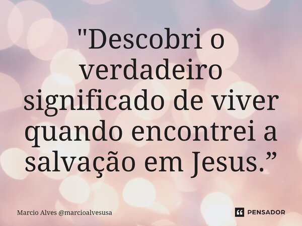 ⁠"Descobri o verdadeiro significado de viver quando encontrei a salvação em Jesus.”... Frase de Marcio Alves marcioalvesusa.
