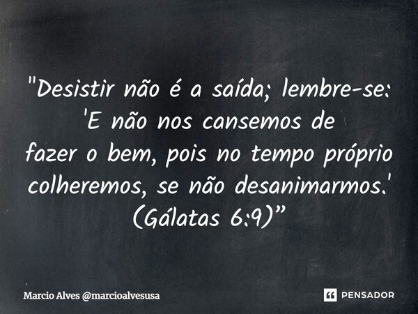 ⁠"Desistir não é a saída; lembre-se: 'E não nos cansemos de fazer o bem, pois no tempo próprio colheremos, se não desanimarmos.' (Gálatas 6:9)”... Frase de Marcio Alves marcioalvesusa.
