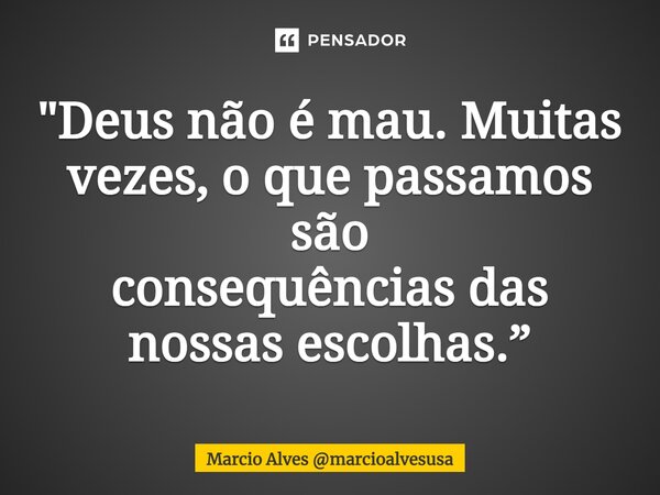 ⁠"Deus não é mau. Muitas vezes, o que passamos são consequências das nossas escolhas.”... Frase de Marcio Alves marcioalvesusa.