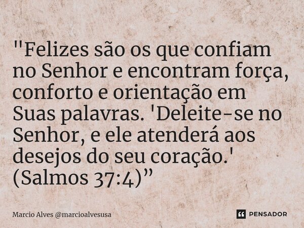 "⁠Felizes são os que confiam no Senhor e encontram força, conforto e orientação em Suas palavras. 'Deleite-se no Senhor, e ele atenderá aos desejos do seu ... Frase de Marcio Alves marcioalvesusa.