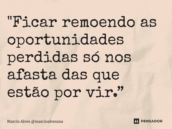 ⁠"Ficar remoendo as oportunidades perdidas só nos afasta das que estão por vir.”... Frase de Marcio Alves marcioalvesusa.