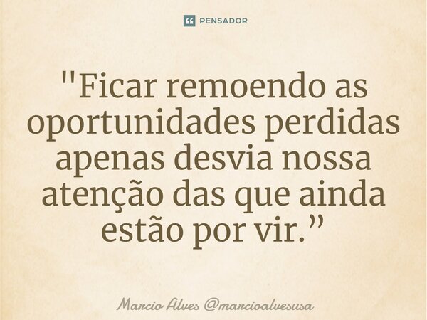 ⁠"Ficar remoendo as oportunidades perdidas apenas desvia nossa atenção das que ainda estão por vir.”... Frase de Marcio Alves marcioalvesusa.