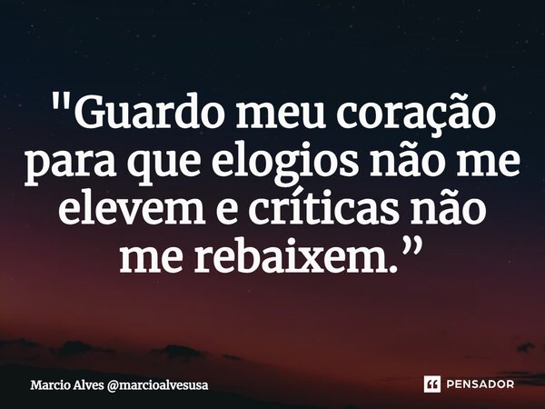 ⁠"Guardo meu coração para que elogios não me elevem e críticas não me rebaixem.”... Frase de Marcio Alves marcioalvesusa.