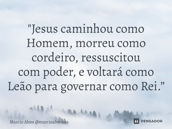 ⁠"Jesus caminhou como Homem, morreu como cordeiro, ressuscitou com poder, e voltará como Leão para governar como Rei.”... Frase de Marcio Alves marcioalvesusa.