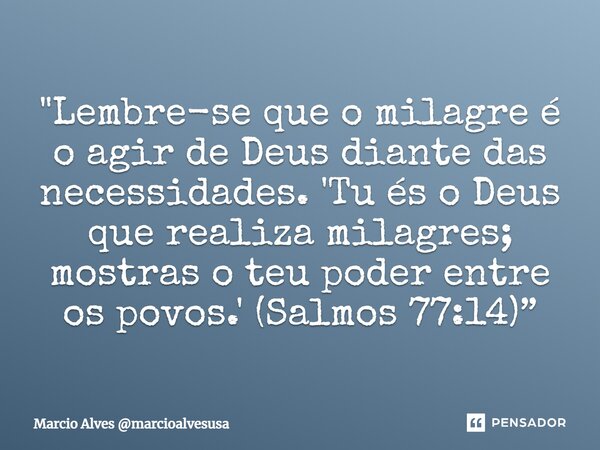 "Lembre-se que o milagre é o agir de Deus diante das necessidades. 'Tu és o Deus que realiza milagres; mostras o teu poder entre os povos.' (Salmos 77:14)”... Frase de Marcio Alves marcioalvesusa.