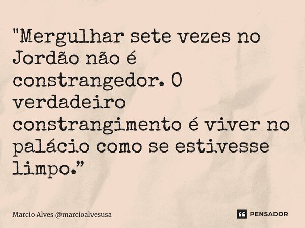 ⁠ "Mergulhar sete vezes no Jordão não é constrangedor. O verdadeiro constrangimento é viver no palácio como se estivesse limpo.”... Frase de Marcio Alves marcioalvesusa.