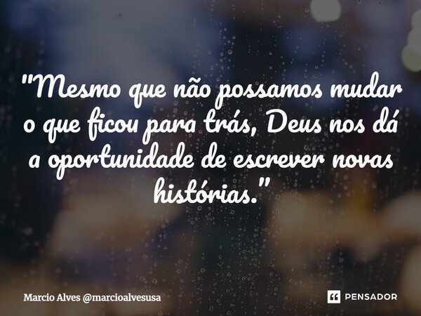 ⁠"Mesmo que não possamos mudar o que ficou para trás, Deus nos dá a oportunidade de escrever novas histórias.”... Frase de Marcio Alves marcioalvesusa.