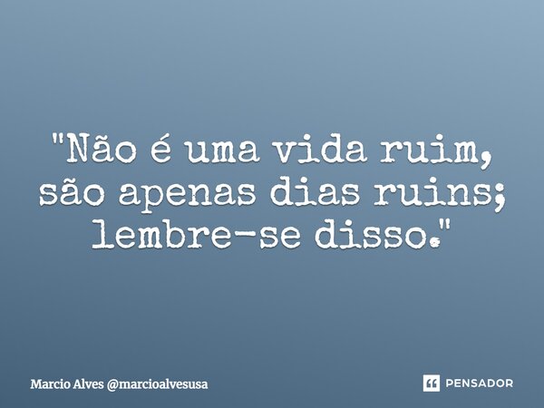 ⁠"Não é uma vida ruim, são apenas dias ruins; lembre-se disso."... Frase de Marcio Alves marcioalvesusa.