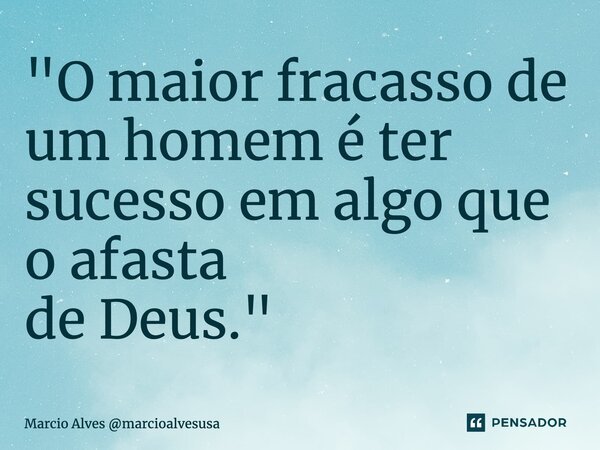 ⁠"O maior fracasso de um homem é ter sucesso em algo que o afasta de Deus."... Frase de Marcio Alves marcioalvesusa.