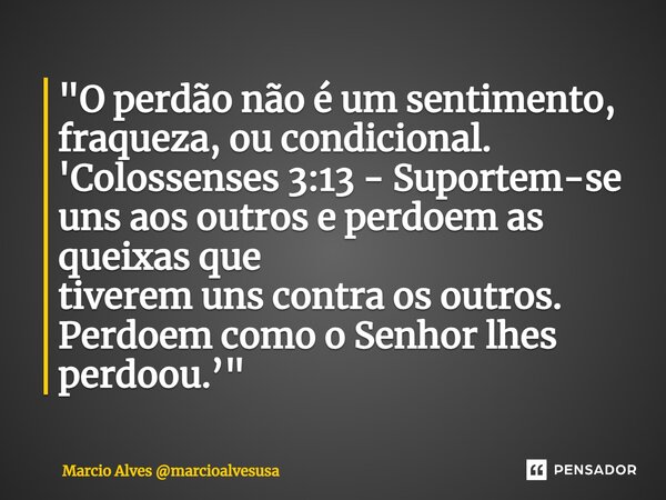 ⁠"O perdão não é um sentimento, fraqueza, ou condicional. 'Colossenses 3:13 - Suportem-se uns aos outros e perdoem as queixas que tiverem uns contra os out... Frase de Marcio Alves marcioalvesusa.