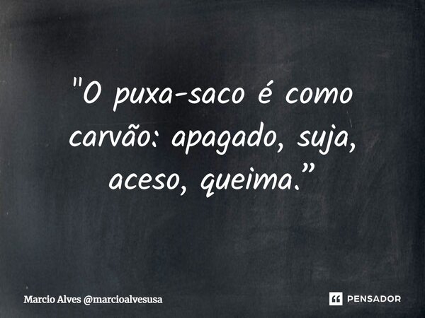 "O puxa-saco é como carvão: apagado, suja, aceso, queima.”... Frase de Marcio Alves marcioalvesusa.