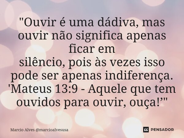 "Ouvir é uma dádiva, mas ouvir não significa apenas ficar em silêncio, pois às vezes isso pode ser apenas indiferença. 'Mateus 13:9 - Aquele que tem ouvido... Frase de Marcio Alves marcioalvesusa.