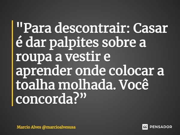 ⁠"Para descontrair: Casar é dar palpites sobre a roupa a vestir e aprender onde colocar a toalha molhada. Você concorda?”... Frase de Marcio Alves marcioalvesusa.