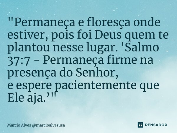 ⁠"Permaneça e floresça onde estiver, pois foi Deus quem te plantou nesse lugar. 'Salmo 37:7 - Permaneça firme na presença do Senhor, e espere pacientemente... Frase de Marcio Alves marcioalvesusa.
