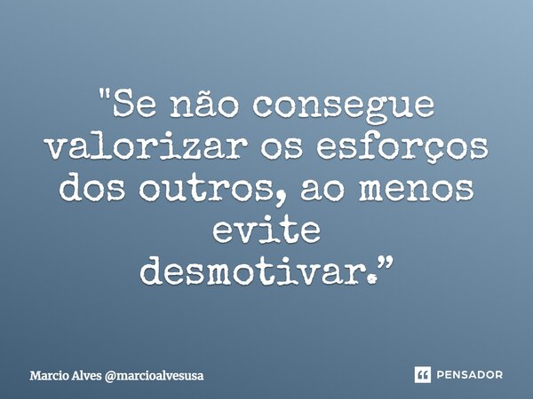 ⁠"Se não consegue valorizar os esforços dos outros, ao menos evite desmotivar.”... Frase de Marcio Alves marcioalvesusa.