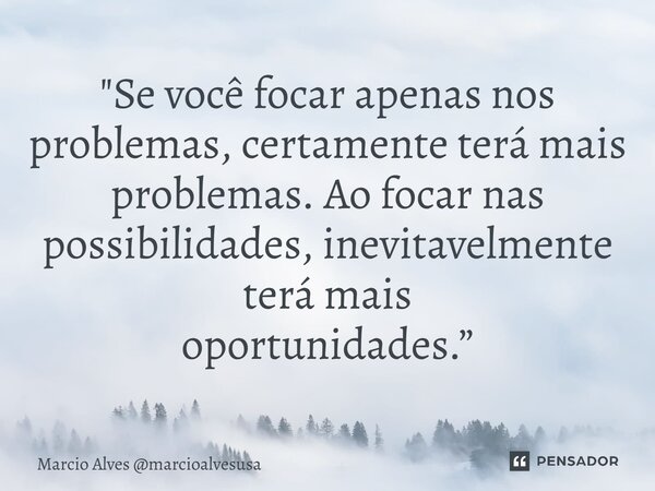 ⁠"Se você focar apenas nos problemas, certamente terá mais problemas. Ao focar nas possibilidades, inevitavelmente terá mais oportunidades.”... Frase de Marcio Alves marcioalvesusa.