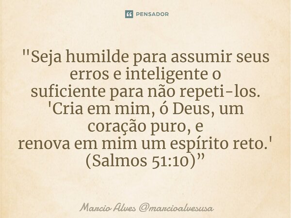 ⁠"Seja humilde para assumir seus erros e inteligente o suficiente para não repeti-los. 'Cria em mim, ó Deus, um coração puro, e renova em mim um espírito r... Frase de Marcio Alves marcioalvesusa.