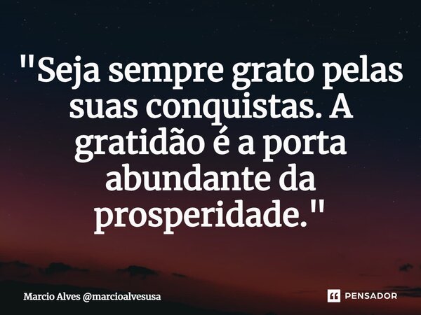 ⁠"Seja sempre grato pelas suas conquistas. A gratidão é a porta abundante da prosperidade."... Frase de Marcio Alves marcioalvesusa.