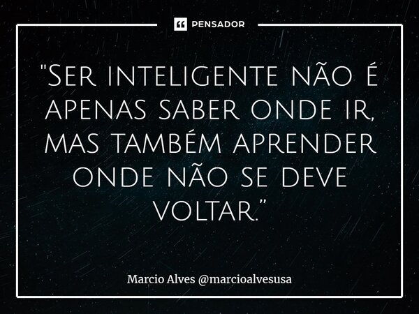 ⁠ "Ser inteligente não é apenas saber onde ir, mas também aprender onde não se deve voltar.”... Frase de Marcio Alves marcioalvesusa.