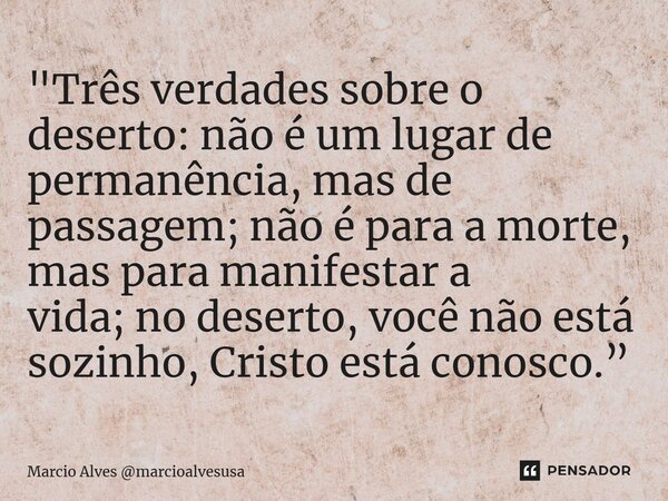 ⁠"Três verdades sobre o deserto: não é um lugar de permanência, mas de passagem; não é para a morte, mas para manifestar a vida; no deserto, você não está ... Frase de Marcio Alves marcioalvesusa.