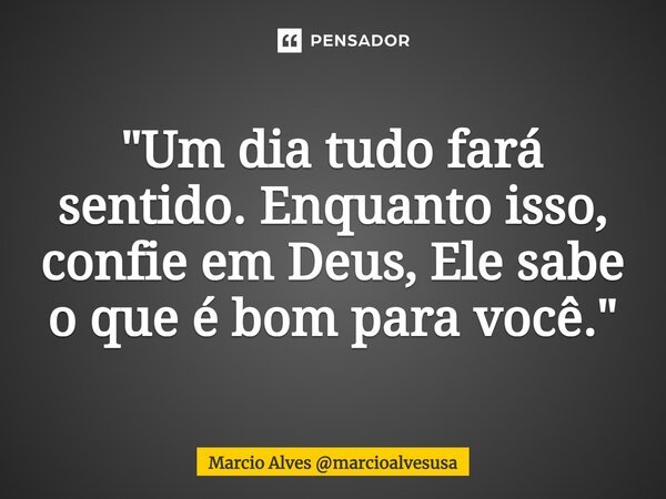 ⁠"Um dia tudo fará sentido. Enquanto isso, confie em Deus, Ele sabe o que é bom para você."... Frase de Marcio Alves marcioalvesusa.