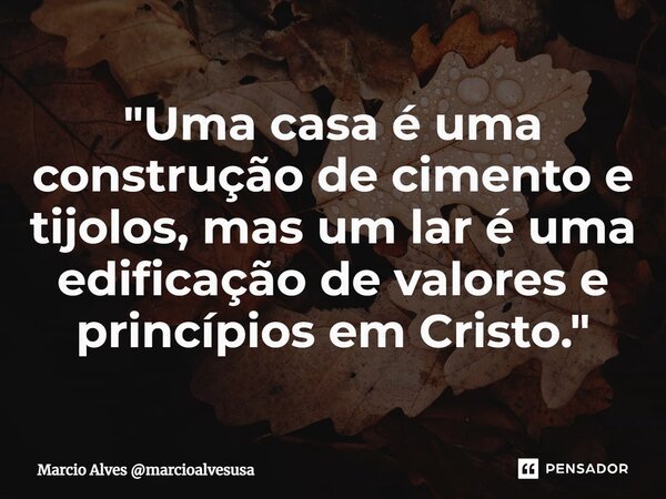 ⁠"Uma casa é uma construção de cimento e tijolos, mas um lar é uma edificação de valores e princípios em Cristo."... Frase de Marcio Alves marcioalvesusa.
