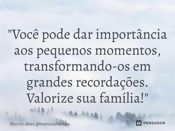 ⁠"Você pode dar importância aos pequenos momentos, transformando-os em grandes recordações. Valorize sua família!"... Frase de Marcio Alves marcioalvesusa.