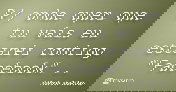P/ onde quer que tu vais eu estarei contigo "Facebook"..... Frase de Märcio Anäcleto.