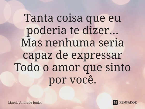 ⁠Tanta coisa que eu poderia te dizer...
Mas nenhuma seria capaz de expressar
Todo o amor que sinto por você.... Frase de Márcio Andrade Júnior.
