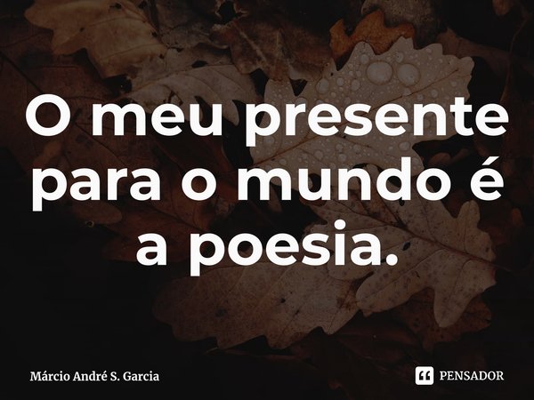 ⁠O meu presente para o mundo é a poesia.... Frase de Márcio André S. Garcia.