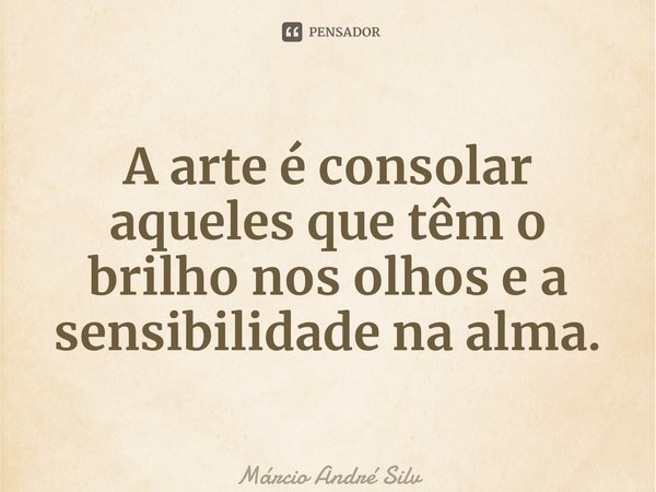 ⁠A arte é consolar aqueles que têm o brilho nos olhos e a sensibilidade na alma.... Frase de Márcio André Silva Garcia.