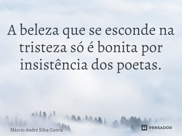 A beleza que se esconde na tristeza só é bonita por insistência dos poetas. ⁠... Frase de Márcio André Silva Garcia.