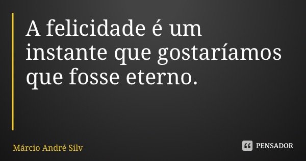 A felicidade é um instante que gostaríamos que fosse eterno.... Frase de Márcio André Silva Garcia.